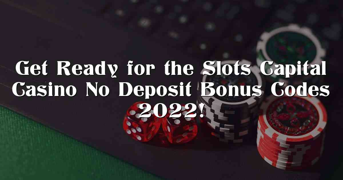 Get Ready for the Slots Capital Casino No Deposit Bonus Codes 2022!